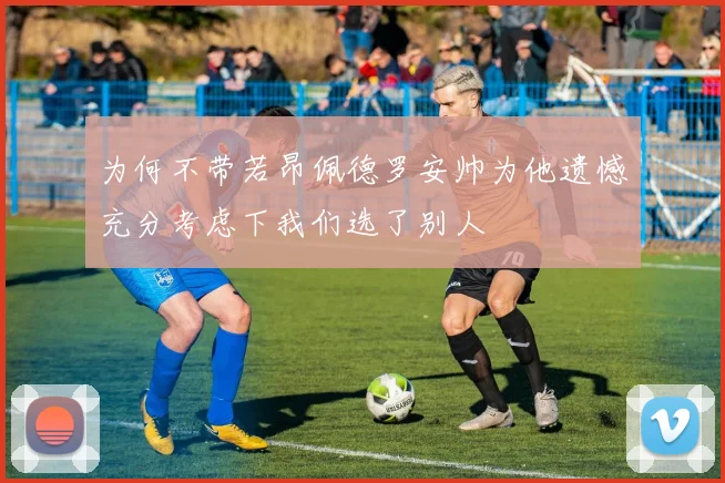 为何不带若昂佩德罗安帅为他遗憾充分考虑下我们选了别人