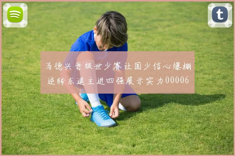 马德兴晋级世少赛让国少信心爆棚 逆转东道主进四强展示实力0000644