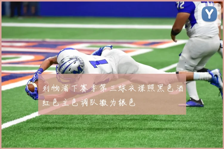 利物浦下赛季第三球衣谍照黑色酒红色主色调队徽为银色