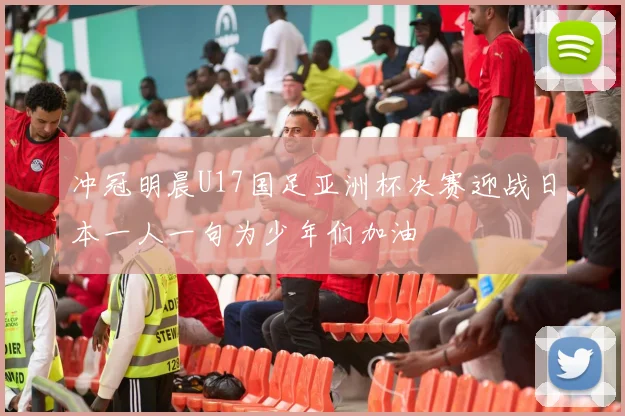 冲冠明晨U17国足亚洲杯决赛迎战日本一人一句为少年们加油
